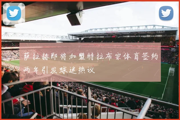 萨拉赫即将加盟特拉布宗体育签约两年引发球迷热议