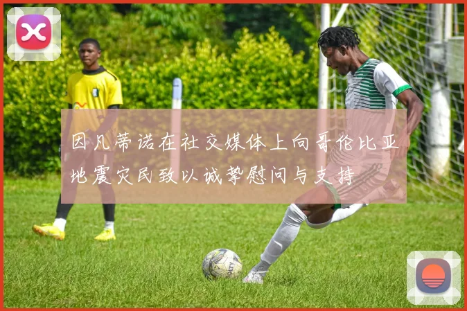因凡蒂诺在社交媒体上向哥伦比亚地震灾民致以诚挚慰问与支持