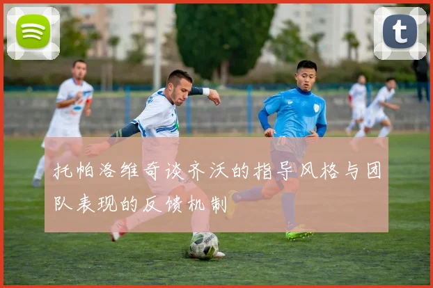 托帕洛维奇谈齐沃的指导风格与团队表现的反馈机制