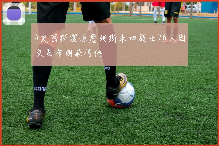 A史密斯震惊詹姆斯未回骑士76人因交易布朗获得他