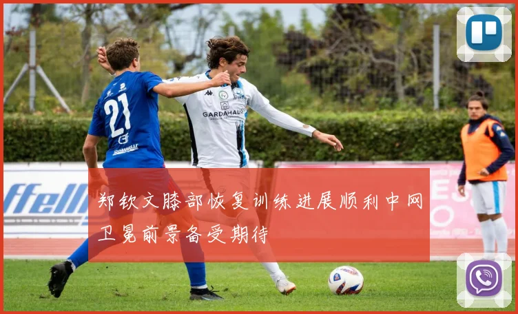 郑钦文膝部恢复训练进展顺利中网卫冕前景备受期待