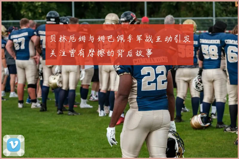 贝林厄姆与姆巴佩季军战互动引发关注曾有摩擦的背后故事